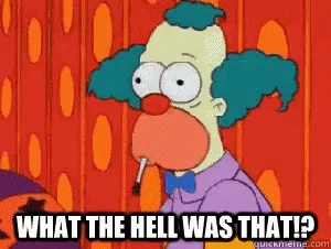 Krusty the clown saying "What the hell was that?"